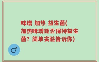 味增 加热 益生菌(加热味增能否保持益生菌？简单实验告诉你)