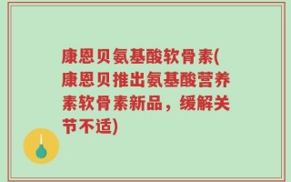 康恩贝氨基酸软骨素(康恩贝推出氨基酸营养素软骨素新品，缓解关节不适)