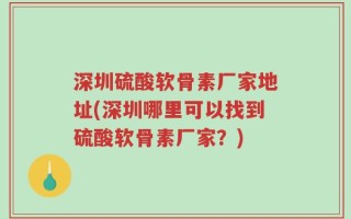 深圳硫酸软骨素厂家地址(深圳哪里可以找到硫酸软骨素厂家？)