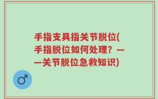 手指支具指关节脱位(手指脱位如何处理？——关节脱位急救知识)