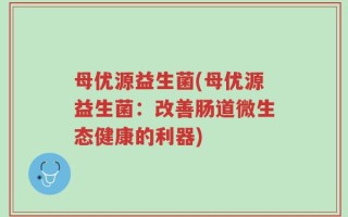 母优源益生菌(母优源益生菌：改善肠道微生态健康的利器)