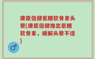 康臣倍健氨糖软骨素头晕(康臣倍健推出氨糖软骨素，缓解头晕不适)