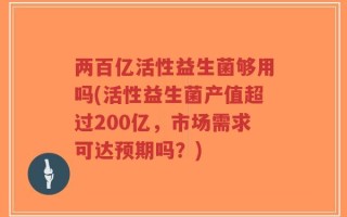 两百亿活性益生菌够用吗(活性益生菌产值超过200亿，市场需求可达预期吗？)