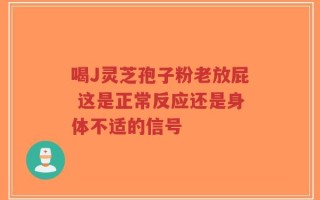 喝J灵芝孢子粉老放屁 这是正常反应还是身体不适的信号