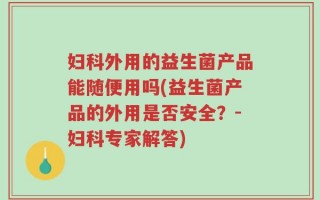 妇科外用的益生菌产品能随便用吗(益生菌产品的外用是否安全？-妇科专家解答)
