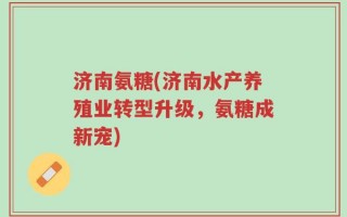 济南氨糖(济南水产养殖业转型升级，氨糖成新宠)