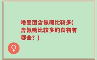 啥里面含氨糖比较多(含氨糖比较多的食物有哪些？)