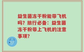 益生菌冻干粉能带飞机吗？旅行必备：益生菌冻干粉带上飞机的注意事项？