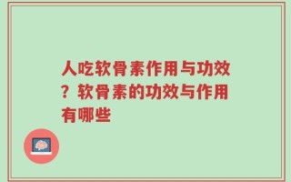 人吃软骨素作用与功效？软骨素的功效与作用有哪些