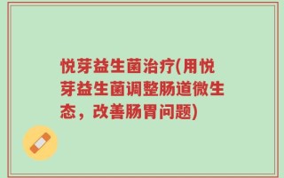 悦芽益生菌治疗(用悦芽益生菌调整肠道微生态，改善肠胃问题)