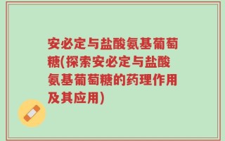安必定与盐酸氨基葡萄糖(探索安必定与盐酸氨基葡萄糖的药理作用及其应用)