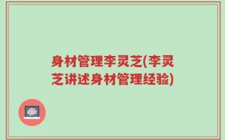 身材管理李灵芝(李灵芝讲述身材管理经验)