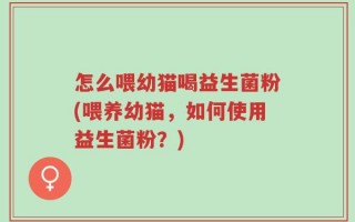 怎么喂幼猫喝益生菌粉(喂养幼猫，如何使用益生菌粉？)