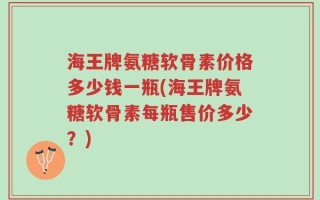 海王牌氨糖软骨素价格多少钱一瓶(海王牌氨糖软骨素每瓶售价多少？)