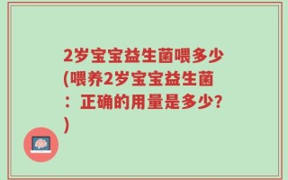 2岁宝宝益生菌喂多少(喂养2岁宝宝益生菌：正确的用量是多少？)