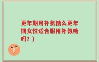 更年期用补氨糖么更年期女性适合服用补氨糖吗？)