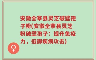 安徽全搴县灵芝破壁孢子粉(安徽全搴县灵芝粉破壁孢子：提升免疫力，抵御疾病攻击)