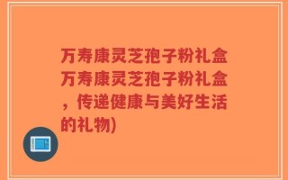 万寿康灵芝孢子粉礼盒万寿康灵芝孢子粉礼盒，传递健康与美好生活的礼物)