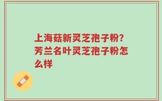 上海菇新灵芝孢子粉？芳兰名叶灵芝孢子粉怎么样