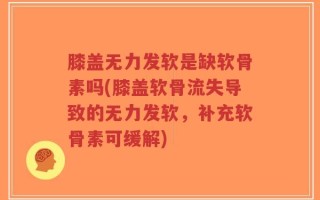 膝盖无力发软是缺软骨素吗(膝盖软骨流失导致的无力发软，补充软骨素可缓解)