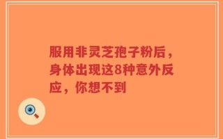 服用非灵芝孢子粉后，身体出现这8种意外反应，你想不到