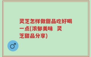 灵芝怎样做甜品吃好喝一点(浓郁美味  灵芝甜品分享)