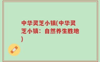 中华灵芝小镇(中华灵芝小镇：自然养生胜地)