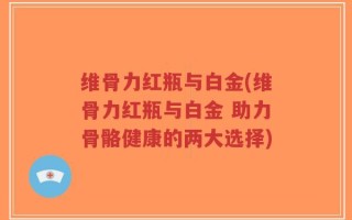 维骨力红瓶与白金(维骨力红瓶与白金 助力骨骼健康的两大选择)