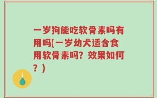一岁狗能吃软骨素吗有用吗(一岁幼犬适合食用软骨素吗？效果如何？)