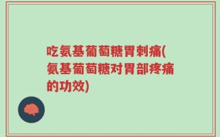 吃氨基葡萄糖胃刺痛(氨基葡萄糖对胃部疼痛的功效)