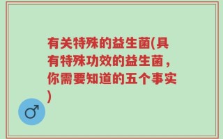 有关特殊的益生菌(具有特殊功效的益生菌，你需要知道的五个事实)