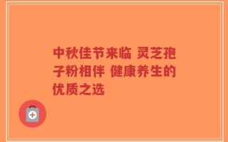 中秋佳节来临 灵芝孢子粉相伴 健康养生的优质之选
