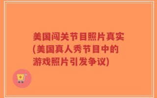 美国闯关节目照片真实(美国真人秀节目中的游戏照片引发争议)