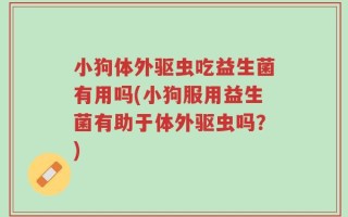 小狗体外驱虫吃益生菌有用吗(小狗服用益生菌有助于体外驱虫吗？)