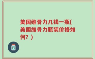 美国维骨力几钱一瓶(美国维骨力瓶装价格如何？)