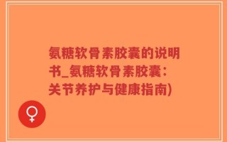 氨糖软骨素胶囊的说明书_氨糖软骨素胶囊：关节养护与健康指南)
