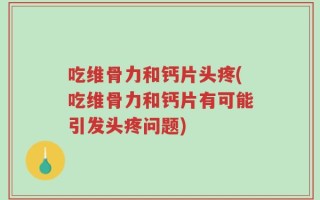 吃维骨力和钙片头疼(吃维骨力和钙片有可能引发头疼问题)