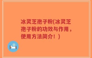 冰灵芝孢子粉(冰灵芝孢子粉的功效与作用，使用方法简介！)