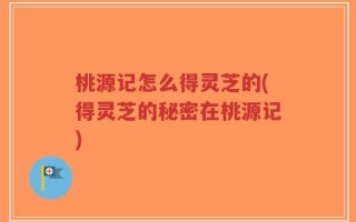 桃源记怎么得灵芝的(得灵芝的秘密在桃源记)