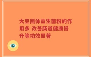 大豆固体益生菌粉的作用多 改善肠道健康提升等功效显著