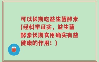 可以长期吃益生菌酵素(经科学证实，益生菌酵素长期食用确实有益健康的作用！)
