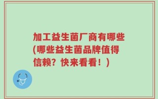 加工益生菌厂商有哪些(哪些益生菌品牌值得信赖？快来看看！)