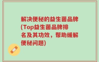 解决便秘的益生菌品牌(Top益生菌品牌排名及其功效，帮助缓解便秘问题)