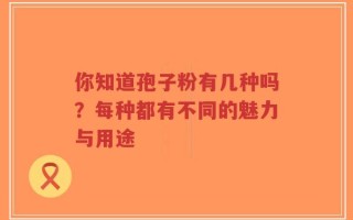 你知道孢子粉有几种吗？每种都有不同的魅力与用途