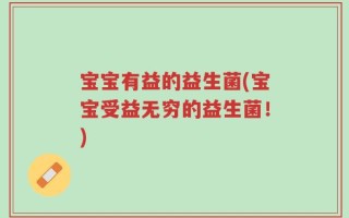 宝宝有益的益生菌(宝宝受益无穷的益生菌！)