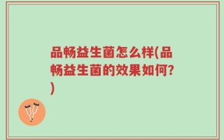 品畅益生菌怎么样(品畅益生菌的效果如何？)