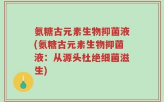 氨糖古元素生物抑菌液(氨糖古元素生物抑菌液：从源头杜绝细菌滋生)