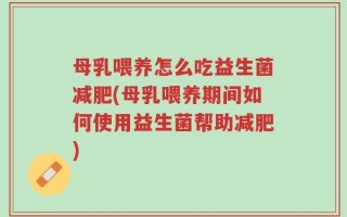 母乳喂养怎么吃益生菌减肥(母乳喂养期间如何使用益生菌帮助减肥)