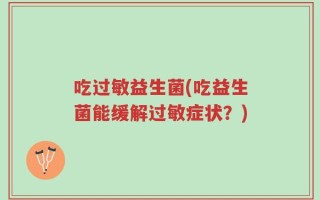 吃过敏益生菌(吃益生菌能缓解过敏症状？)