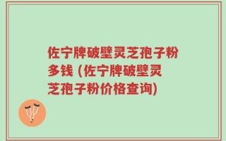 佐宁牌破壁灵芝孢子粉多钱 (佐宁牌破壁灵芝孢子粉价格查询)